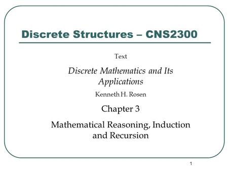 1 Discrete Structures – CNS2300 Text Discrete Mathematics and Its Applications Kenneth H. Rosen Chapter 3 Mathematical Reasoning, Induction and Recursion.