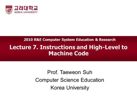 Lecture 7. Instructions and High-Level to Machine Code Prof. Taeweon Suh Computer Science Education Korea University 2010 R&E Computer System Education.