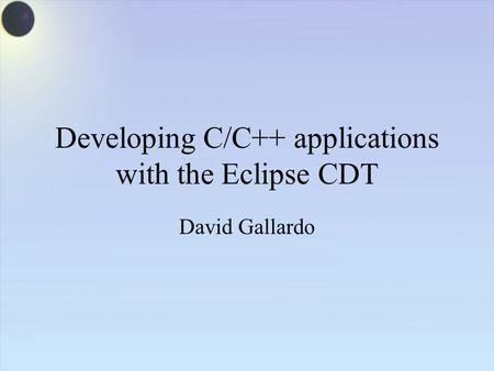 Developing C/C++ applications with the Eclipse CDT David Gallardo.