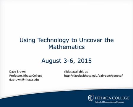 Using Technology to Uncover the Mathematics August 3-6, 2015 Dave Brownslides available at Professor, Ithaca Collegehttp://faculty.ithaca.edu/dabrown/geneva/