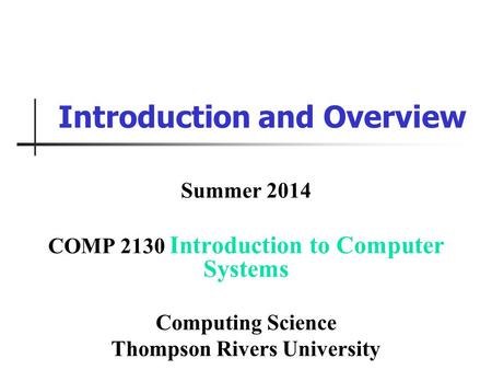 Introduction and Overview Summer 2014 COMP 2130 Introduction to Computer Systems Computing Science Thompson Rivers University.