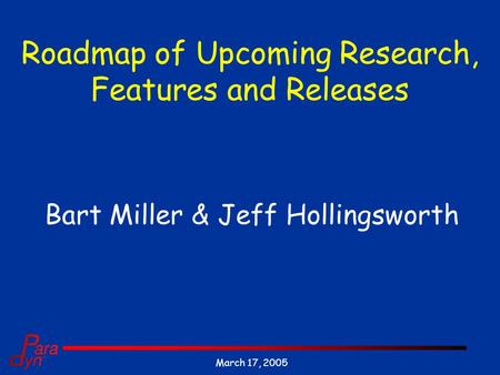 March 17, 2005 Roadmap of Upcoming Research, Features and Releases Bart Miller & Jeff Hollingsworth.