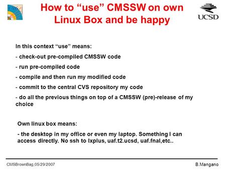 CMSBrownBag,05/29/2007 B.Mangano How to “use” CMSSW on own Linux Box and be happy In this context “use” means: - check-out pre-compiled CMSSW code - run.