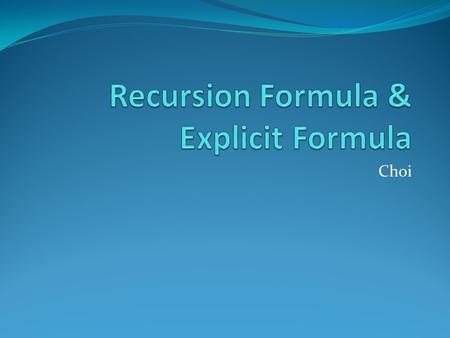 Choi What is a Recursion Formula? A recursion formula consists of at least 2 parts. One part gives the value(s) of the first term(s) in the sequence,