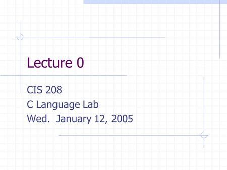 Lecture 0 CIS 208 C Language Lab Wed. January 12, 2005.