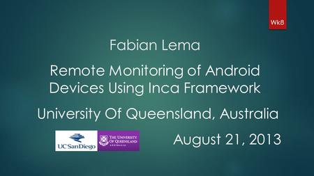 Fabian Lema Wk8 Remote Monitoring of Android Devices Using Inca Framework University Of Queensland, Australia August 21, 2013.