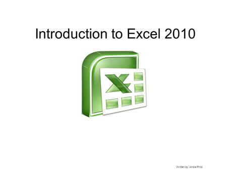 Introduction to Excel 2010 Written by: Andie Philo.