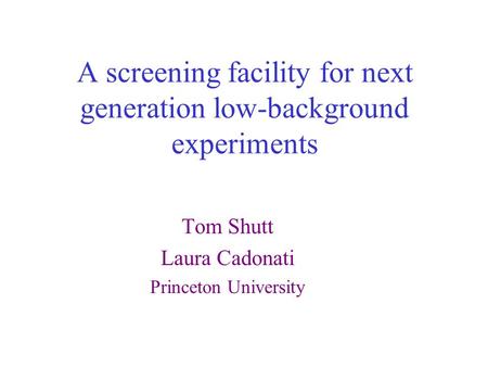 A screening facility for next generation low-background experiments Tom Shutt Laura Cadonati Princeton University.