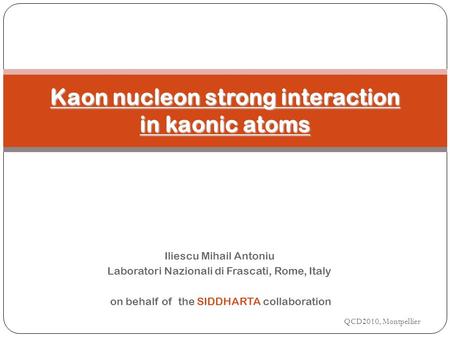 Iliescu Mihail Antoniu Laboratori Nazionali di Frascati, Rome, Italy on behalf of the SIDDHARTA collaboration QCD2010, Montpellier Kaon nucleon strong.