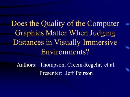 Does the Quality of the Computer Graphics Matter When Judging Distances in Visually Immersive Environments? Authors: Thompson, Creem-Regehr, et al. Presenter: