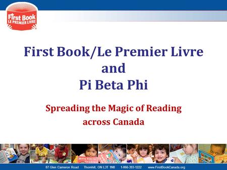 87 Glen Cameron Road Thornhill, ON L3T 1N8 1-866-393-1222 www.FirstBookCanada.org First Book/Le Premier Livre and Pi Beta Phi Spreading the Magic of Reading.