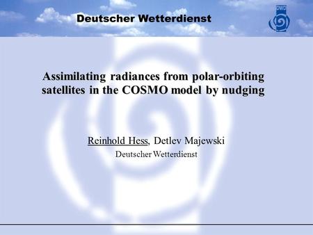 Assimilating radiances from polar-orbiting satellites in the COSMO model by nudging Reinhold Hess, Detlev Majewski Deutscher Wetterdienst.