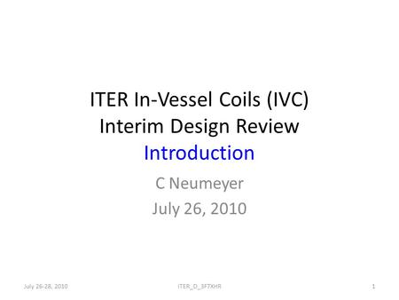 ITER In-Vessel Coils (IVC) Interim Design Review Introduction C Neumeyer July 26, 2010 July 26-28, 20101ITER_D_3F7XHR.