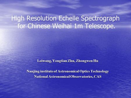 High Resolution Echelle Spectrograph for Chinese Weihai 1m Telescope. Leiwang, Yongtian Zhu, Zhongwen Hu Nanjing institute of Astronomical Optics Technology.