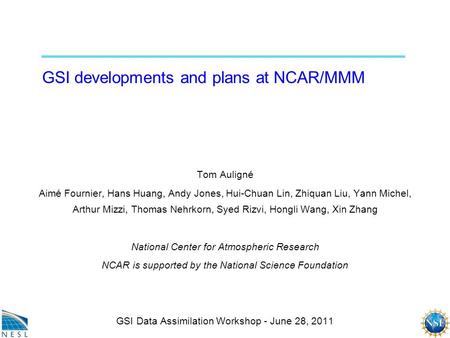 GSI developments and plans at NCAR/MMM Tom Auligné Aimé Fournier, Hans Huang, Andy Jones, Hui-Chuan Lin, Zhiquan Liu, Yann Michel, Arthur Mizzi, Thomas.