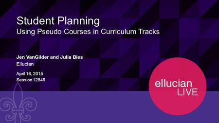 1 © 2015 ELLUCIAN. CONFIDENTIAL & PROPRIETARY | Session 12849 Student Planning Using Pseudo Courses in Curriculum Tracks Jen VanGilder and Julia Bies Ellucian.