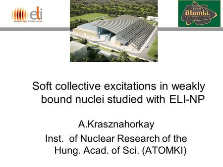 Soft collective excitations in weakly bound nuclei studied with ELI-NP A.Krasznahorkay Inst. of Nuclear Research of the Hung. Acad. of Sci. (ATOMKI)