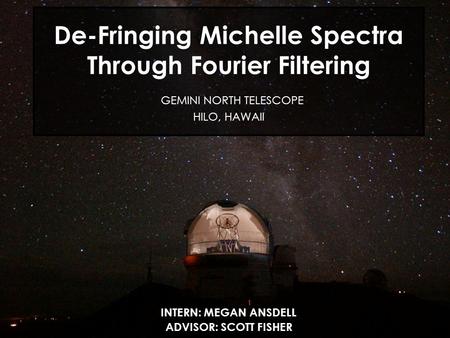 1 De-Fringing Michelle Spectra Through Fourier Filtering GEMINI NORTH TELESCOPE HILO, HAWAII INTERN: MEGAN ANSDELL ADVISOR: SCOTT FISHER.