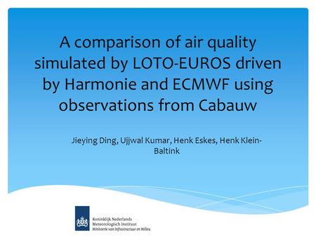 A comparison of air quality simulated by LOTO-EUROS driven by Harmonie and ECMWF using observations from Cabauw Jieying Ding, Ujjwal Kumar, Henk Eskes,