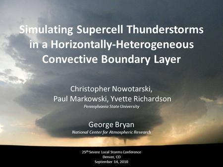 Simulating Supercell Thunderstorms in a Horizontally-Heterogeneous Convective Boundary Layer Christopher Nowotarski, Paul Markowski, Yvette Richardson.