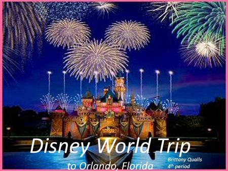 Disney World Trip to Orlando, Florida Brittany Qualls 4 th period.