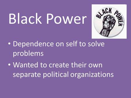 Black Power Dependence on self to solve problems Wanted to create their own separate political organizations.
