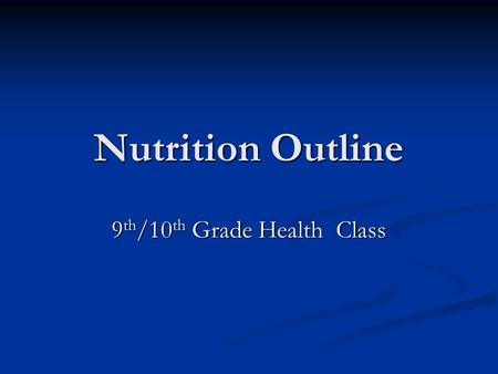 Nutrition Outline 9 th /10 th Grade Health Class.