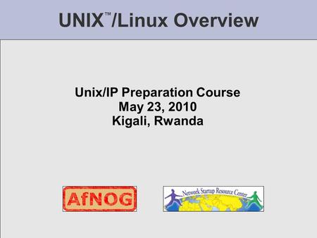 UNIX ™ /Linux Overview Unix/IP Preparation Course May 23, 2010 Kigali, Rwanda.