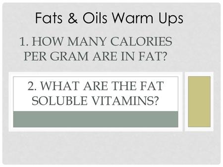 1. HOW MANY CALORIES PER GRAM ARE IN FAT? 2. WHAT ARE THE FAT SOLUBLE VITAMINS? Fats & Oils Warm Ups.