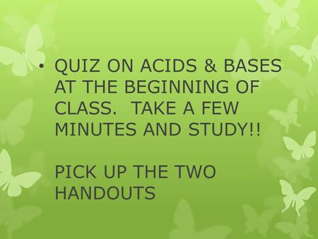 QUIZ ON ACIDS & BASES AT THE BEGINNING OF CLASS. TAKE A FEW MINUTES AND STUDY!! PICK UP THE TWO HANDOUTS.