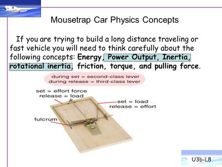Mousetrap Car Physics Concepts U3b-L8 If you are trying to build a long distance traveling or fast vehicle you will need to think carefully about the following.