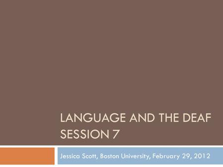 LANGUAGE AND THE DEAF SESSION 7 Jessica Scott, Boston University, February 29, 2012.