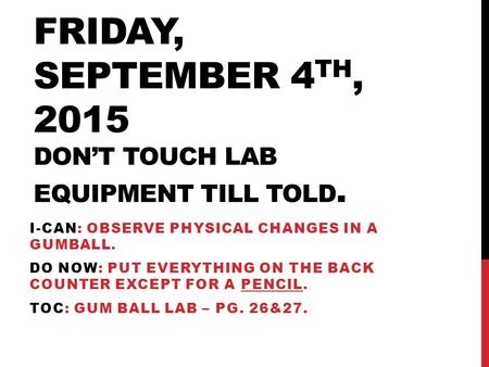 FRIDAY, SEPTEMBER 4 TH, 2015 DON’T TOUCH LAB EQUIPMENT TILL TOLD. I-CAN: OBSERVE PHYSICAL CHANGES IN A GUMBALL. DO NOW: PUT EVERYTHING ON THE BACK COUNTER.