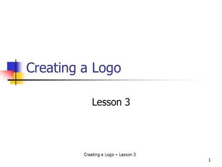 Creating a Logo – Lesson 3 1 Creating a Logo Lesson 3.