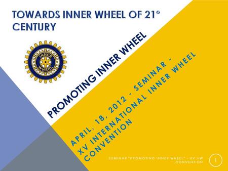 PROMOTING INNER WHEEL APRIL, 18, 2012 - SEMINAR - XV INTERNATIONAL INNER WHEEL CONVENTION SEMINAR PROMOTING INNER WHEEL - XV IIW CONVENTION 1.