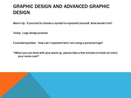 GRAPHIC DESIGN AND ADVANCED GRAPHIC DESIGN Warm-Up: If you had to choose a symbol to represent yourself, what would it be? Today: Logo design process Essential.
