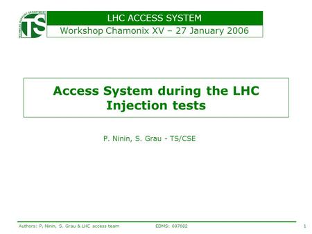 LHC ACCESS SYSTEM 1Authors: P, Ninin, S. Grau & LHC access team EDMS: 697682 Access System during the LHC Injection tests P. Ninin, S. Grau - TS/CSE Workshop.