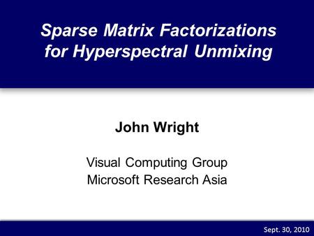 Sparse Matrix Factorizations for Hyperspectral Unmixing John Wright Visual Computing Group Microsoft Research Asia Sept. 30, 2010 TexPoint fonts used in.