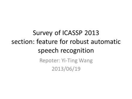 Survey of ICASSP 2013 section: feature for robust automatic speech recognition Repoter: Yi-Ting Wang 2013/06/19.