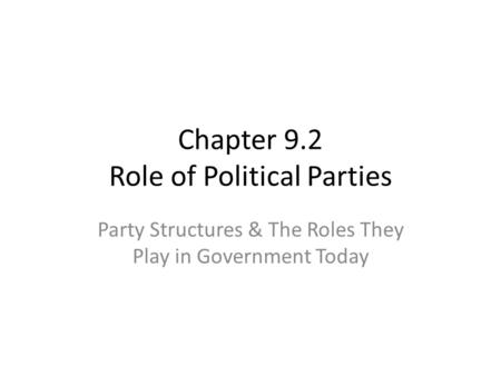 Chapter 9.2 Role of Political Parties Party Structures & The Roles They Play in Government Today.