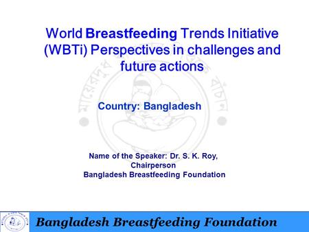 Bangladesh Breastfeeding Foundation World Breastfeeding Trends Initiative (WBTi) Perspectives in challenges and future actions Country: Bangladesh Name.