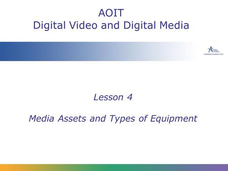 Lesson 4 Media Assets and Types of Equipment AOIT Digital Video and Digital Media.