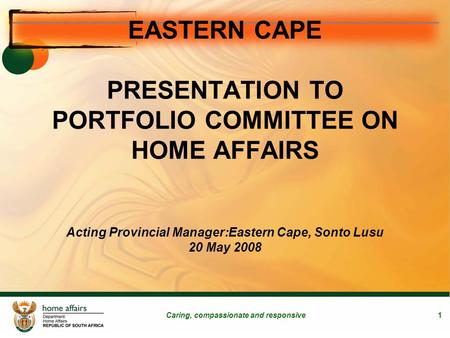 Caring, compassionate and responsive1 EASTERN CAPE PRESENTATION TO PORTFOLIO COMMITTEE ON HOME AFFAIRS Acting Provincial Manager:Eastern Cape, Sonto Lusu.