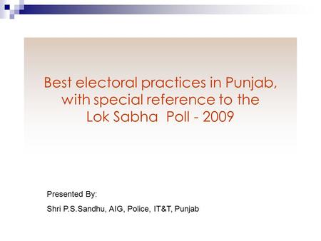 Best electoral practices in Punjab, with special reference to the Lok Sabha Poll - 2009 Presented By: Shri P.S.Sandhu, AIG, Police, IT&T, Punjab.