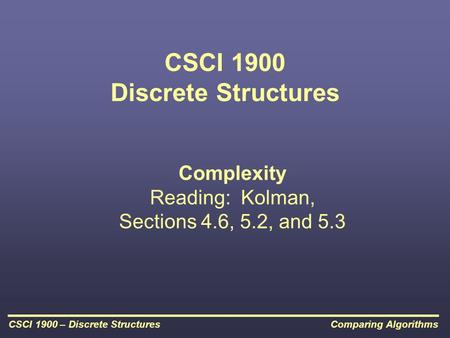 Comparing AlgorithmsCSCI 1900 – Discrete Structures CSCI 1900 Discrete Structures Complexity Reading: Kolman, Sections 4.6, 5.2, and 5.3.
