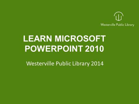 LEARN MICROSOFT POWERPOINT 2010 Westerville Public Library 2014.