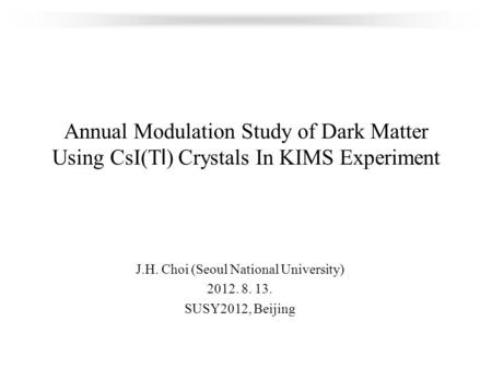Annual Modulation Study of Dark Matter Using CsI(Tl) Crystals In KIMS Experiment J.H. Choi (Seoul National University) 2012. 8. 13. SUSY2012, Beijing.