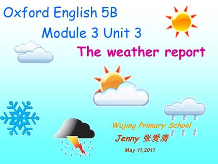 Oxford English 5B Module 3 Unit 3 Wujing Primary School Jenny 张爱清 The weather report May 11,2011.