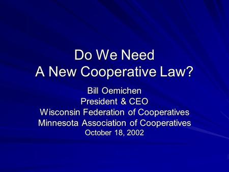 Do We Need A New Cooperative Law? Bill Oemichen President & CEO Wisconsin Federation of Cooperatives Minnesota Association of Cooperatives October 18,