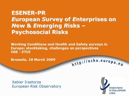 Xabier Irastorza European Risk Observatory ESENER-PR European Survey of Enterprises on New & Emerging Risks – Psychosocial Risks Working Conditions and.